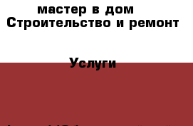 мастер в дом -  Строительство и ремонт » Услуги   